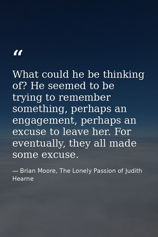 What could he be thinking of? He seemed to be trying to remember something, perhaps an engagement, perhaps an excuse to  — Brian Moore, The Lonely Passion of Judith Hearne