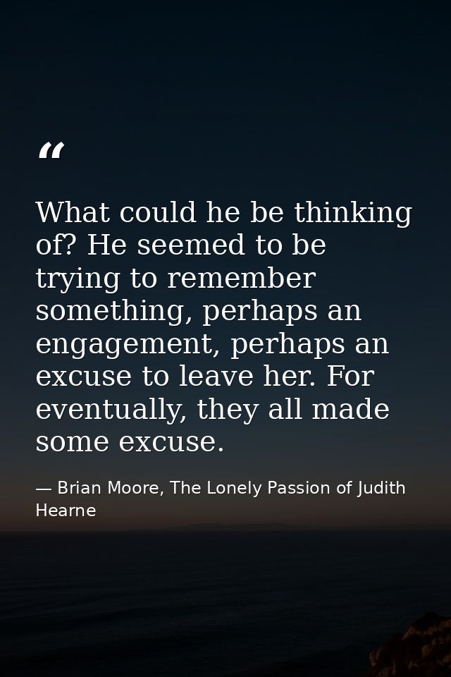 What could he be thinking of? He seemed to be trying to remember something, perhaps an engagement, perhaps an excuse to  — Brian Moore, The Lonely Passion of Judith Hearne