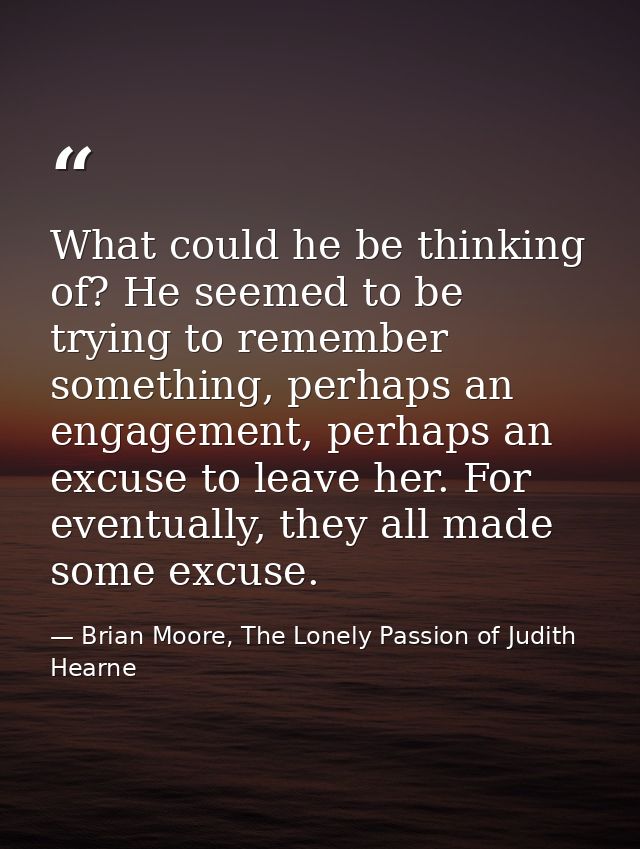 What could he be thinking of? He seemed to be trying to remember something, perhaps an engagement, perhaps an excuse to  — Brian Moore, The Lonely Passion of Judith Hearne