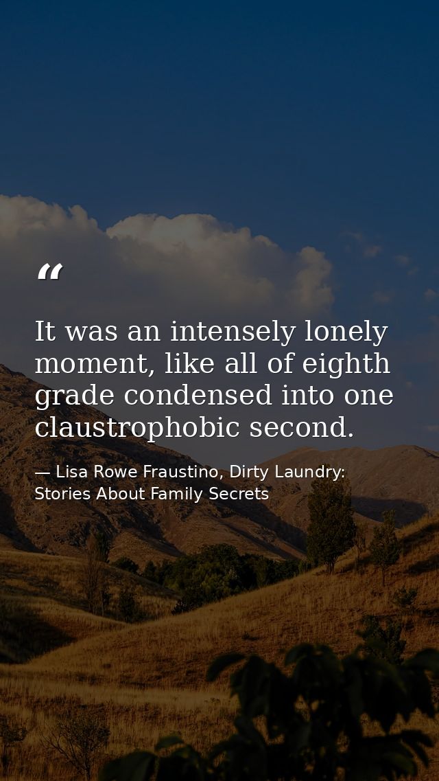 It was an intensely lonely moment, like all of eighth grade condensed into one claustrophobic second. — Lisa Rowe Fraustino, Dirty Laundry: Stories About Family Secrets