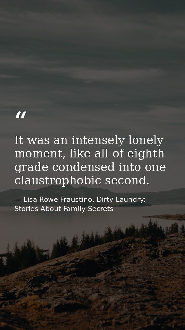 It was an intensely lonely moment, like all of eighth grade condensed into one claustrophobic second. — Lisa Rowe Fraustino, Dirty Laundry: Stories About Family Secrets