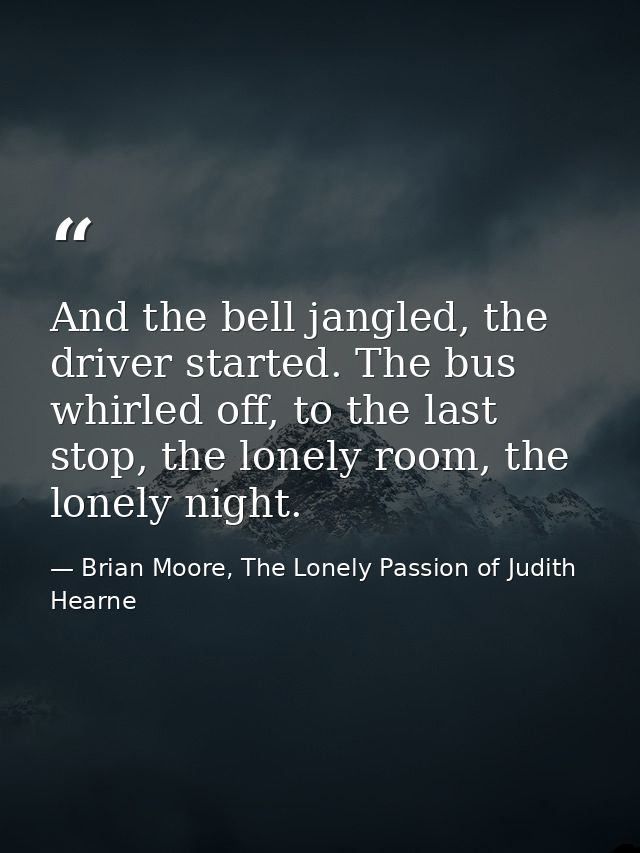 And the bell jangled, the driver started. The bus whirled off, to the last stop, the lonely room, the lonely night. — Brian Moore, The Lonely Passion of Judith Hearne