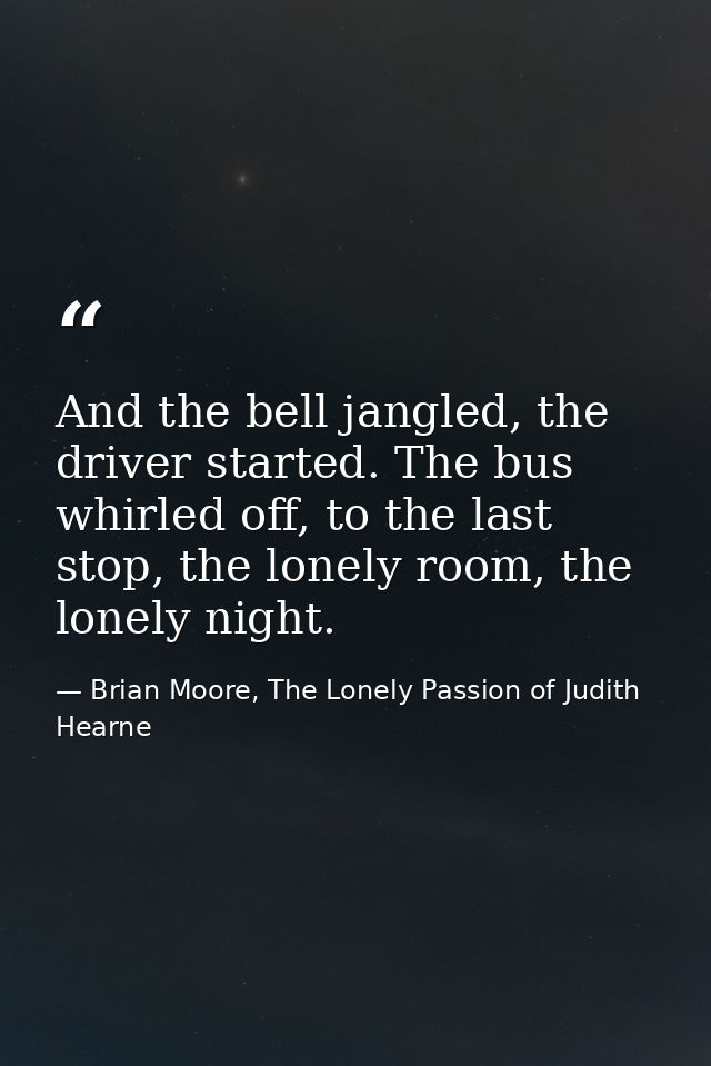 And the bell jangled, the driver started. The bus whirled off, to the last stop, the lonely room, the lonely night. — Brian Moore, The Lonely Passion of Judith Hearne