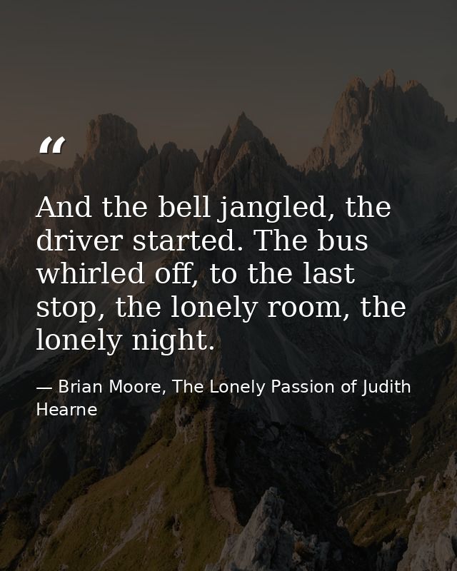 And the bell jangled, the driver started. The bus whirled off, to the last stop, the lonely room, the lonely night. — Brian Moore, The Lonely Passion of Judith Hearne