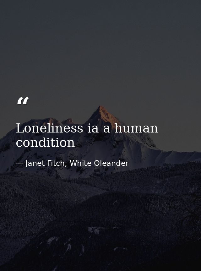 Loneliness ia a human condition — Janet Fitch, White Oleander