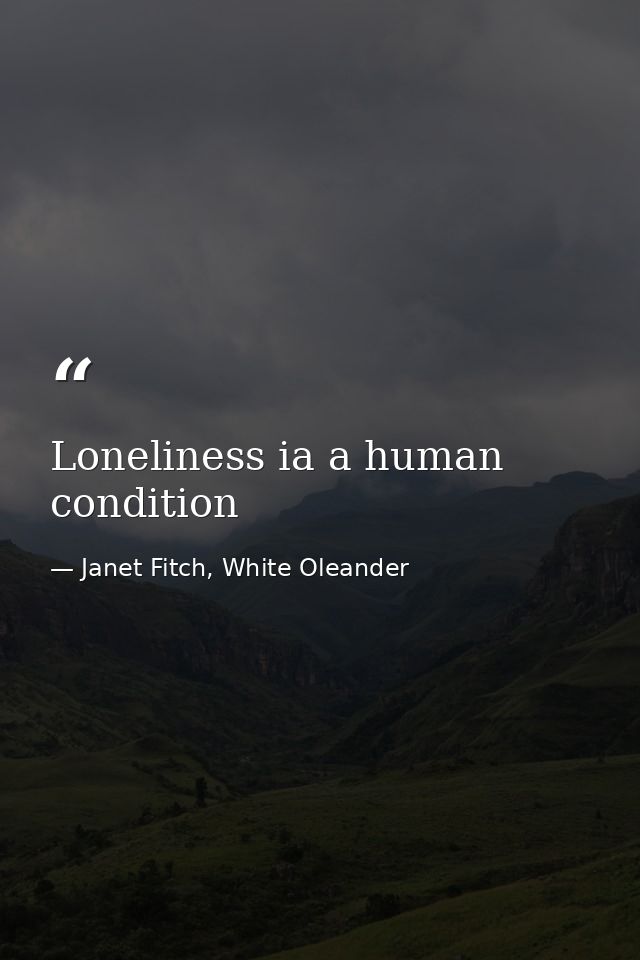 Loneliness ia a human condition — Janet Fitch, White Oleander