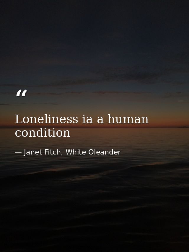 Loneliness ia a human condition — Janet Fitch, White Oleander