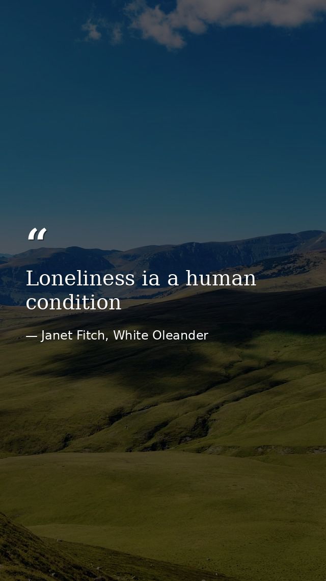 Loneliness ia a human condition — Janet Fitch, White Oleander