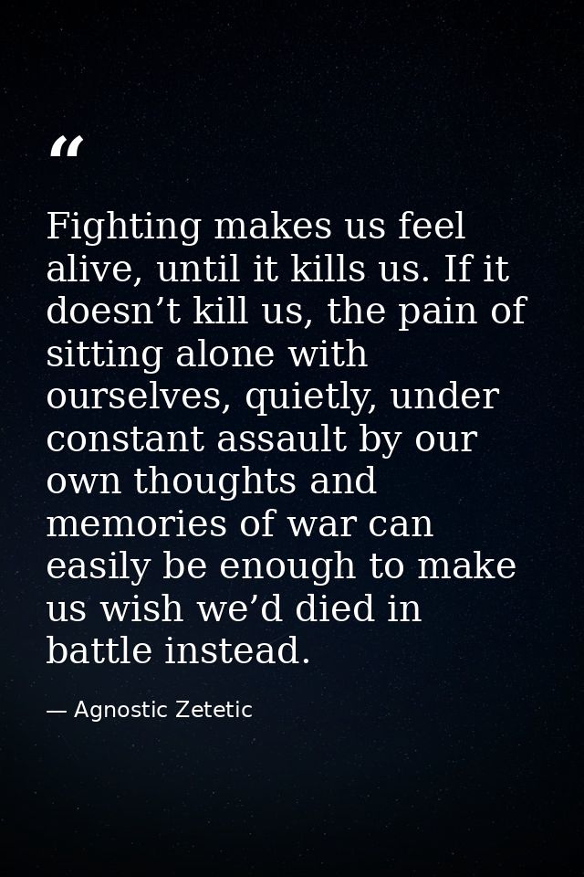 Fighting makes us feel alive, until it kills us. If it doesn’t kill us, the pain of sitting alone with ourselves, quietl — Agnostic Zetetic