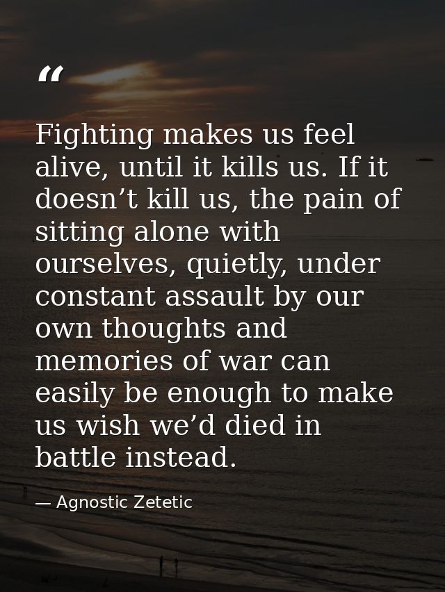 Fighting makes us feel alive, until it kills us. If it doesn’t kill us, the pain of sitting alone with ourselves, quietl — Agnostic Zetetic