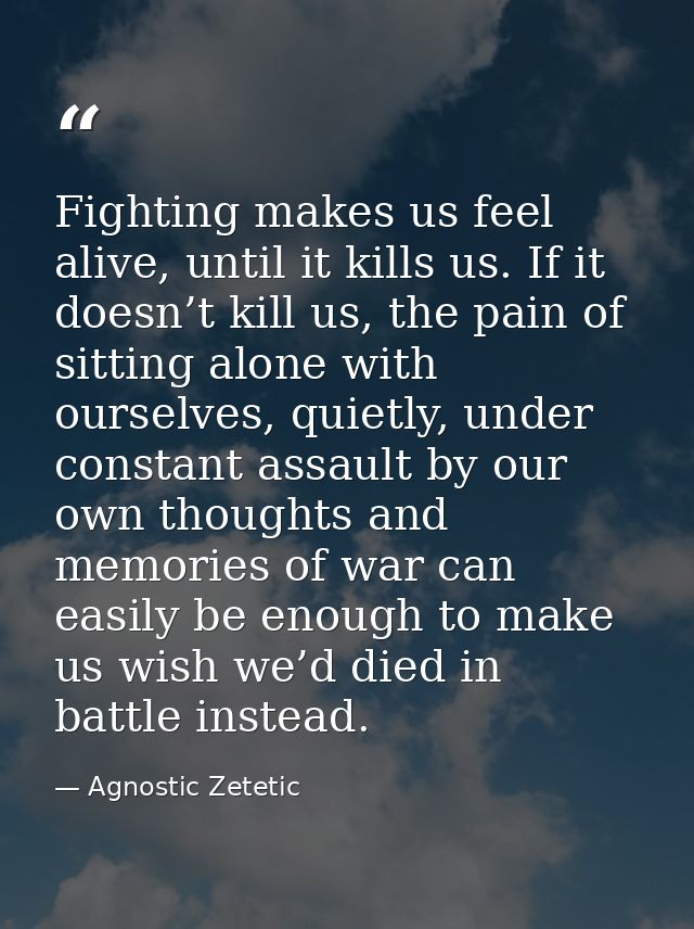 Fighting makes us feel alive, until it kills us. If it doesn’t kill us, the pain of sitting alone with ourselves, quietl — Agnostic Zetetic