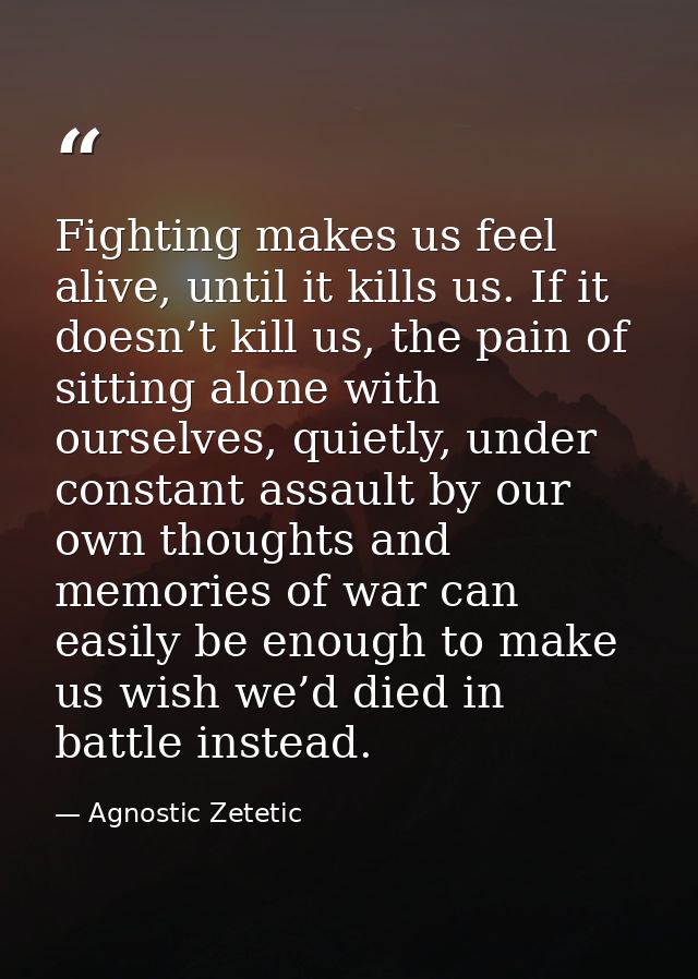 Fighting makes us feel alive, until it kills us. If it doesn’t kill us, the pain of sitting alone with ourselves, quietl — Agnostic Zetetic