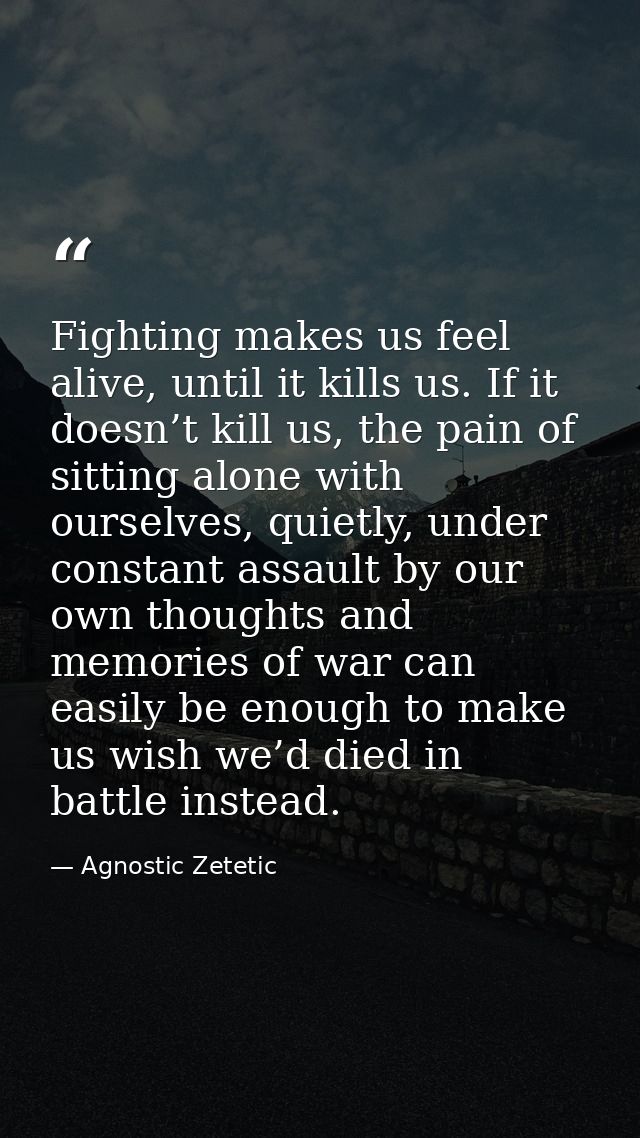 Fighting makes us feel alive, until it kills us. If it doesn’t kill us, the pain of sitting alone with ourselves, quietl — Agnostic Zetetic