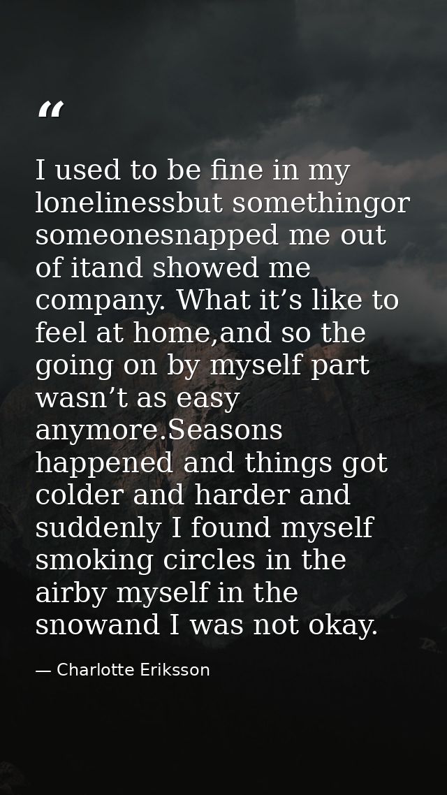 I used to be fine in my lonelinessbut somethingor someonesnapped me out of itand showed me company. What it’s like to fe — Charlotte Eriksson
