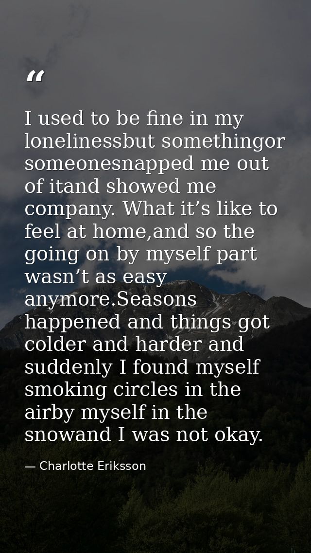 I used to be fine in my lonelinessbut somethingor someonesnapped me out of itand showed me company. What it’s like to fe — Charlotte Eriksson