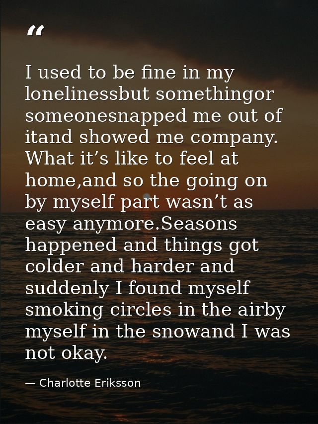 I used to be fine in my lonelinessbut somethingor someonesnapped me out of itand showed me company. What it’s like to fe — Charlotte Eriksson