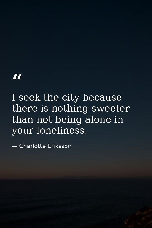 I seek the city because there is nothing sweeter than not being alone in your loneliness. — Charlotte Eriksson
