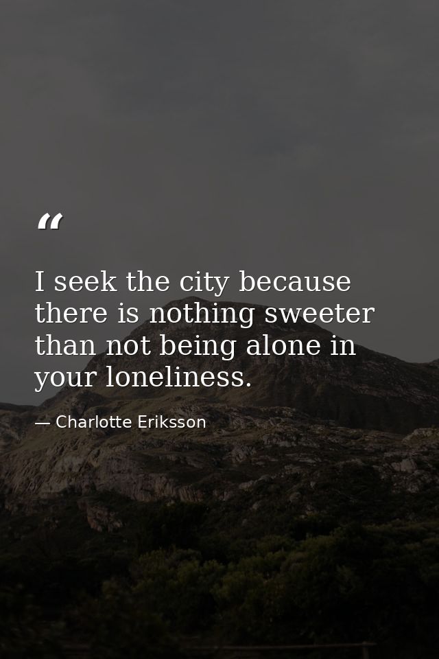 I seek the city because there is nothing sweeter than not being alone in your loneliness. — Charlotte Eriksson