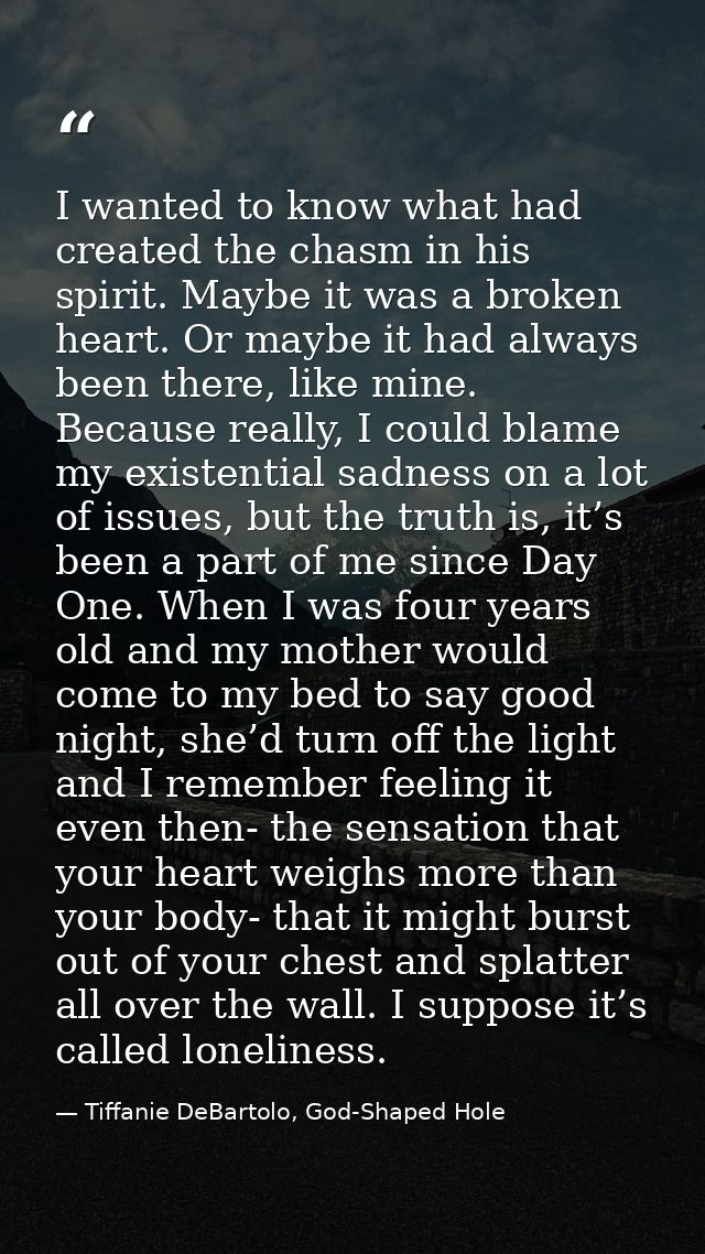 I wanted to know what had created the chasm in his spirit. Maybe it was a broken heart. Or maybe it had always been ther — Tiffanie DeBartolo, God-Shaped Hole