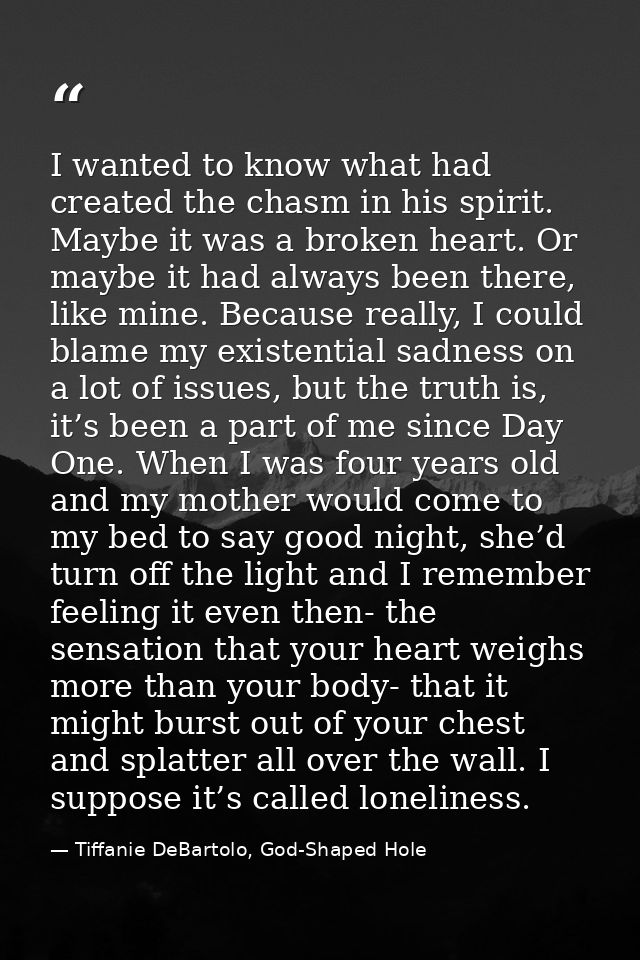 I wanted to know what had created the chasm in his spirit. Maybe it was a broken heart. Or maybe it had always been ther — Tiffanie DeBartolo, God-Shaped Hole