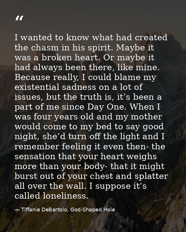 I wanted to know what had created the chasm in his spirit. Maybe it was a broken heart. Or maybe it had always been ther — Tiffanie DeBartolo, God-Shaped Hole