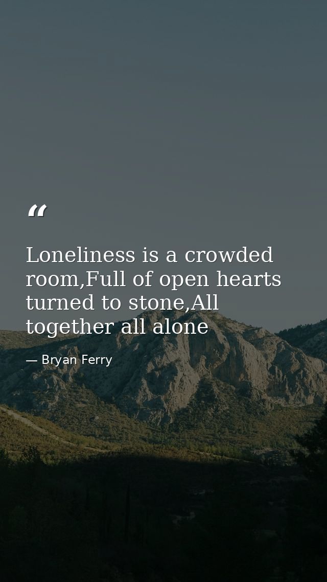 Loneliness is a crowded room,Full of open hearts turned to stone,All together all alone — Bryan Ferry