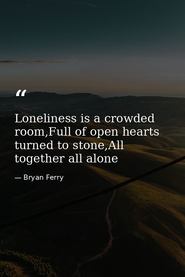 Loneliness is a crowded room,Full of open hearts turned to stone,All together all alone — Bryan Ferry
