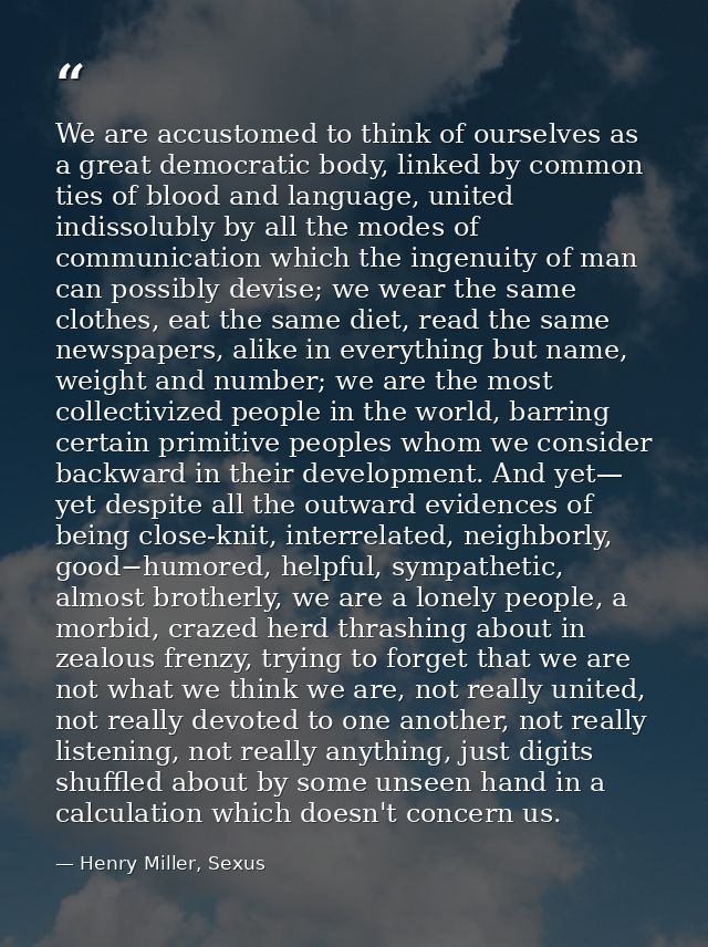 We are accustomed to think of ourselves as a great democratic body, linked by common ties of blood and language, united  — Henry Miller, Sexus