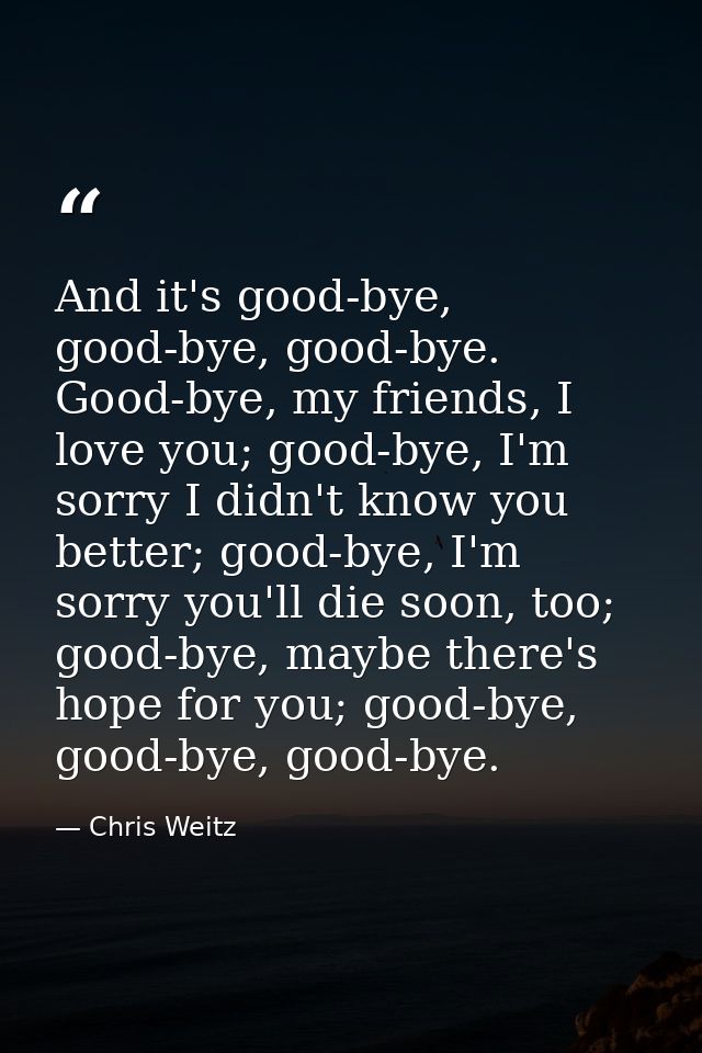 And it's good-bye, good-bye, good-bye. Good-bye, my friends, I love you; good-bye, I'm sorry I didn't know you better; g — Chris Weitz