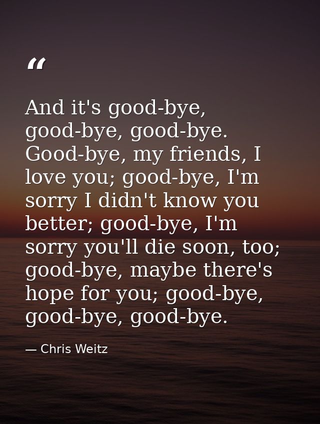 And it's good-bye, good-bye, good-bye. Good-bye, my friends, I love you; good-bye, I'm sorry I didn't know you better; g — Chris Weitz