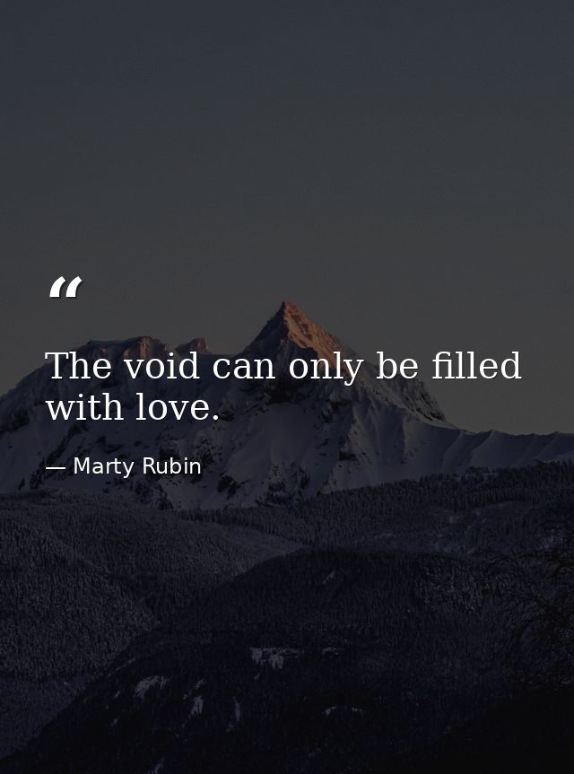 The void can only be filled with love. — Marty Rubin