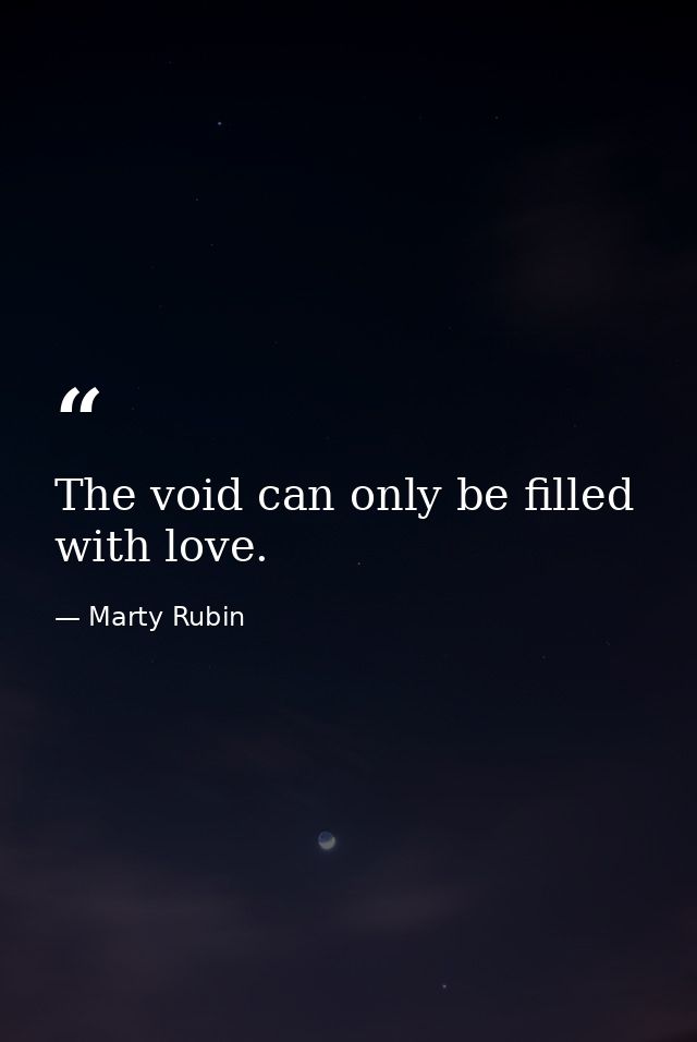 The void can only be filled with love. — Marty Rubin