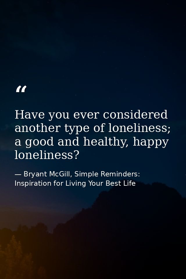 Have you ever considered another type of loneliness; a good and healthy, happy loneliness? — Bryant McGill, Simple Reminders: Inspiration for Living Your Best Life