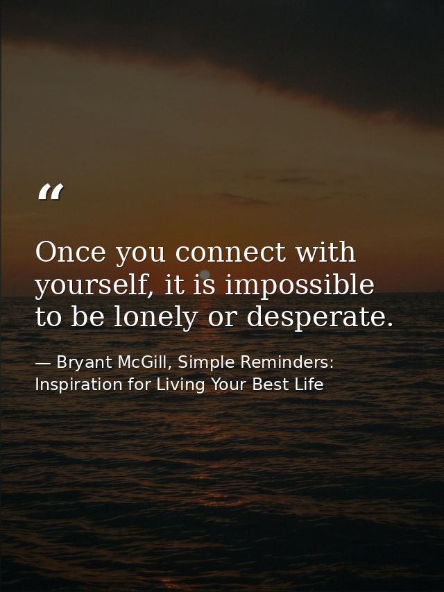 Once you connect with yourself, it is impossible to be lonely or desperate. — Bryant McGill, Simple Reminders: Inspiration for Living Your Best Life