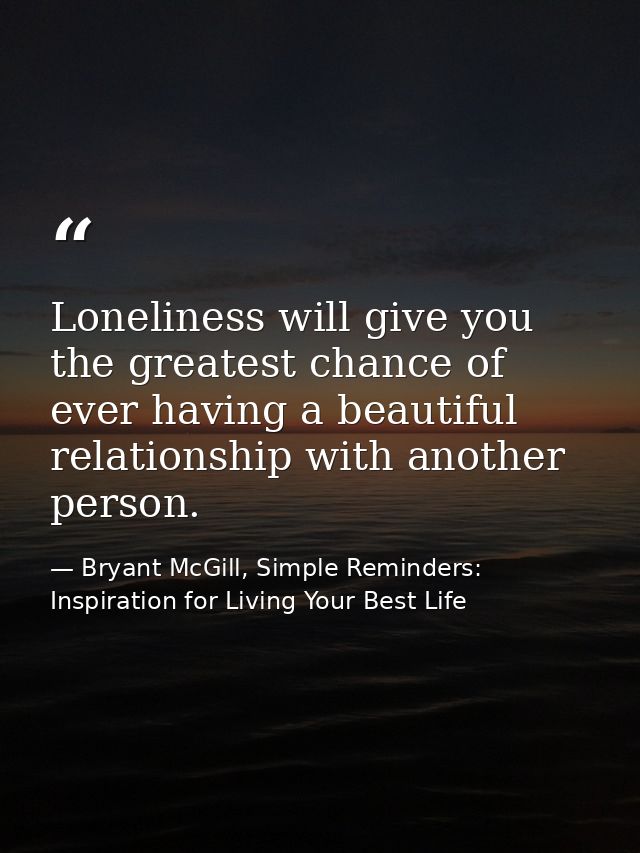 Loneliness will give you the greatest chance of ever having a beautiful relationship with another person. — Bryant McGill, Simple Reminders: Inspiration for Living Your Best Life