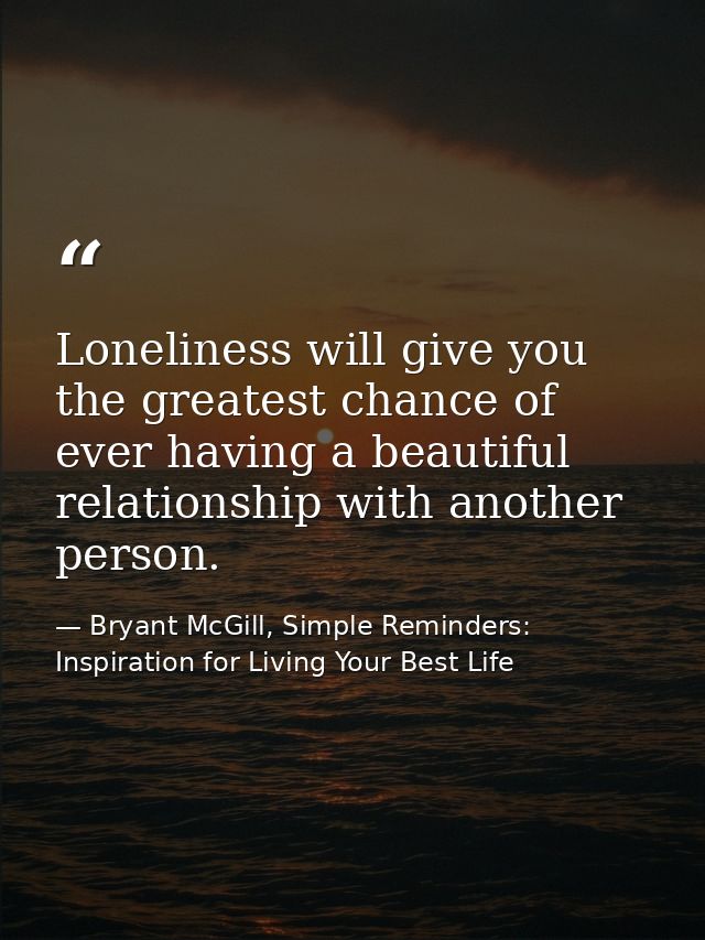 Loneliness will give you the greatest chance of ever having a beautiful relationship with another person. — Bryant McGill, Simple Reminders: Inspiration for Living Your Best Life