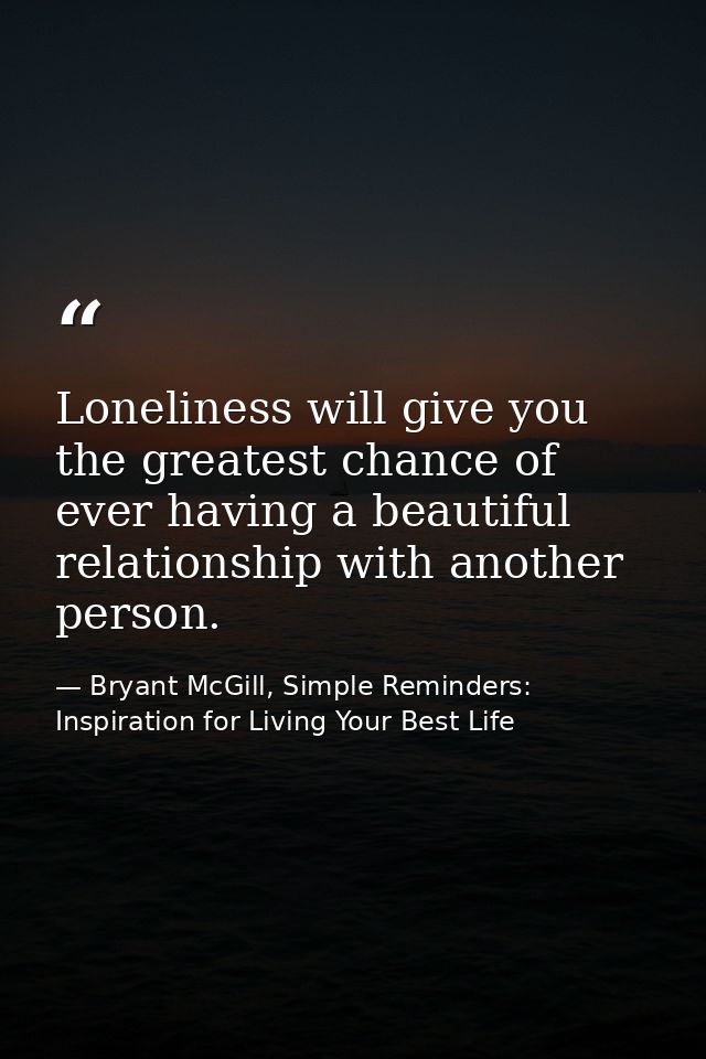 Loneliness will give you the greatest chance of ever having a beautiful relationship with another person. — Bryant McGill, Simple Reminders: Inspiration for Living Your Best Life