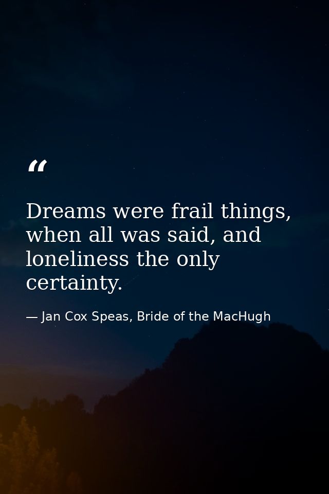 Dreams were frail things, when all was said, and loneliness the only certainty. — Jan Cox Speas, Bride of the MacHugh
