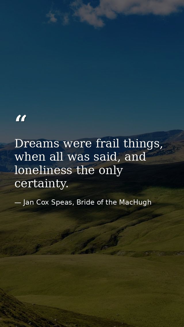 Dreams were frail things, when all was said, and loneliness the only certainty. — Jan Cox Speas, Bride of the MacHugh