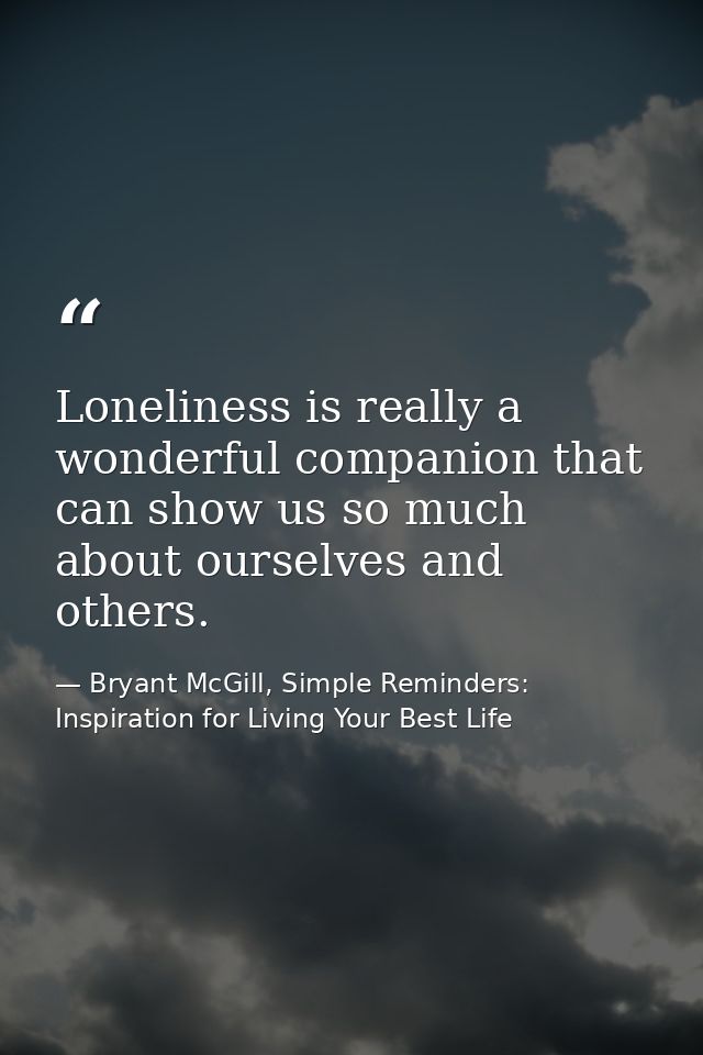 Loneliness is really a wonderful companion that can show us so much about ourselves and others. — Bryant McGill, Simple Reminders: Inspiration for Living Your Best Life