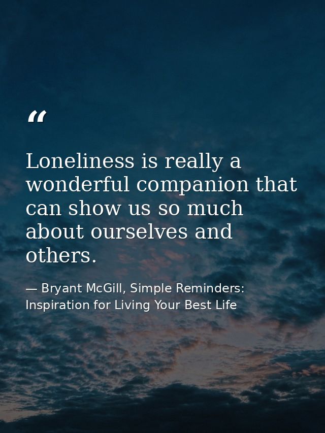 Loneliness is really a wonderful companion that can show us so much about ourselves and others. — Bryant McGill, Simple Reminders: Inspiration for Living Your Best Life