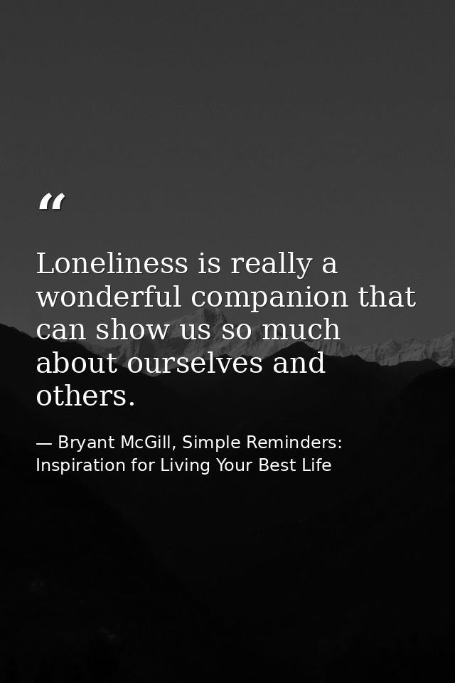 Loneliness is really a wonderful companion that can show us so much about ourselves and others. — Bryant McGill, Simple Reminders: Inspiration for Living Your Best Life