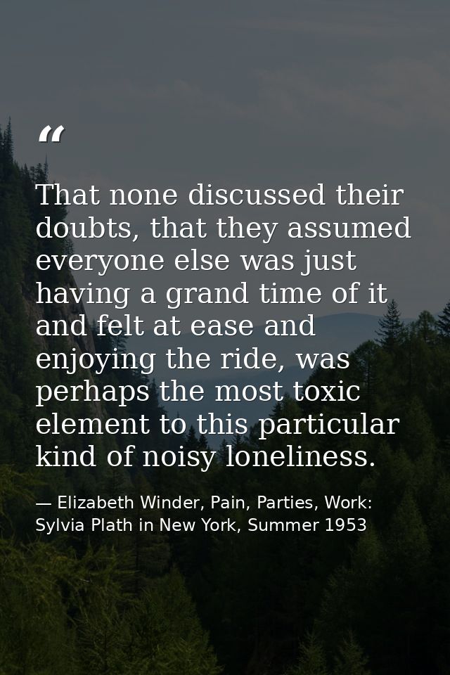 That none discussed their doubts, that they assumed everyone else was just having a grand time of it and felt at ease an — Elizabeth Winder, Pain, Parties, Work: Sylvia Plath in New York, Summer 1953