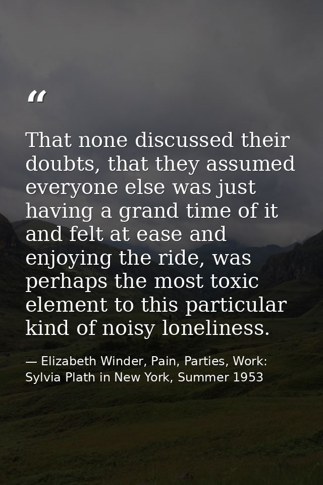 That none discussed their doubts, that they assumed everyone else was just having a grand time of it and felt at ease an — Elizabeth Winder, Pain, Parties, Work: Sylvia Plath in New York, Summer 1953