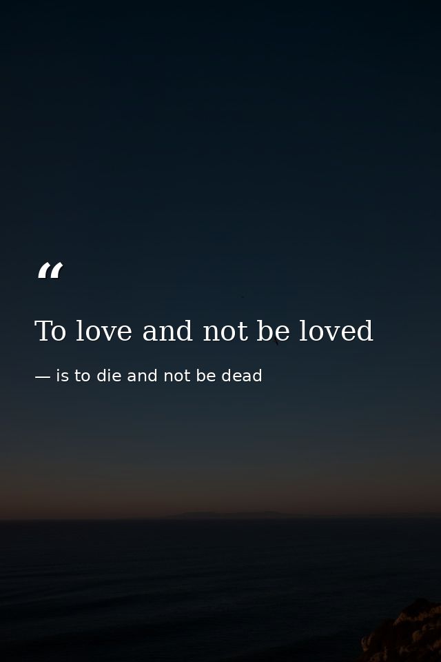To love and not be loved — is to die and not be dead
