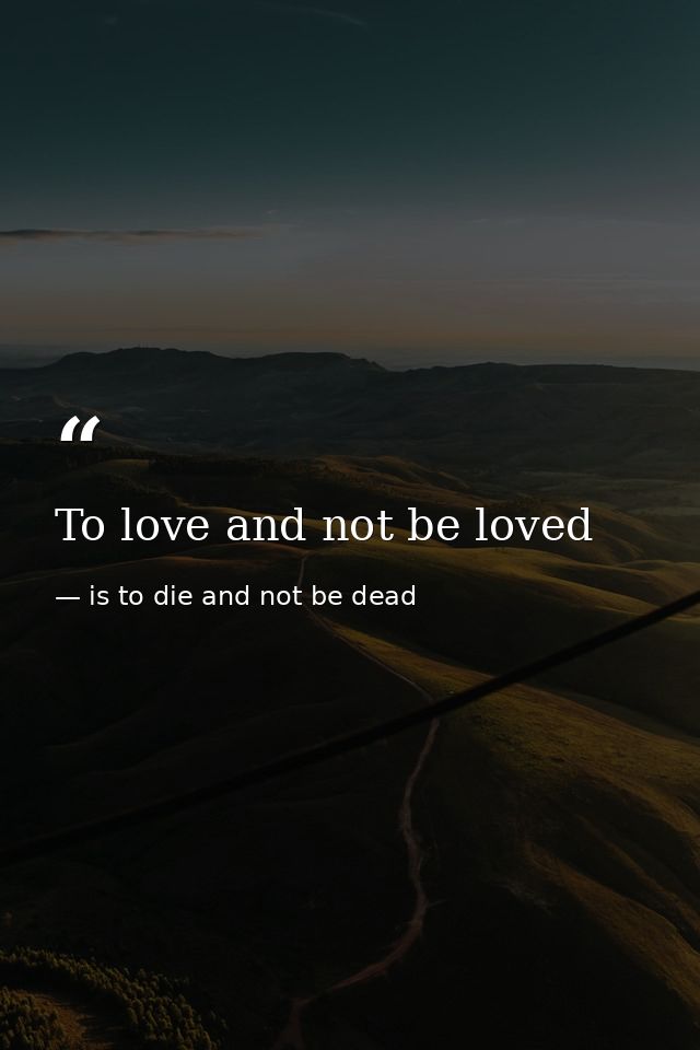 To love and not be loved — is to die and not be dead