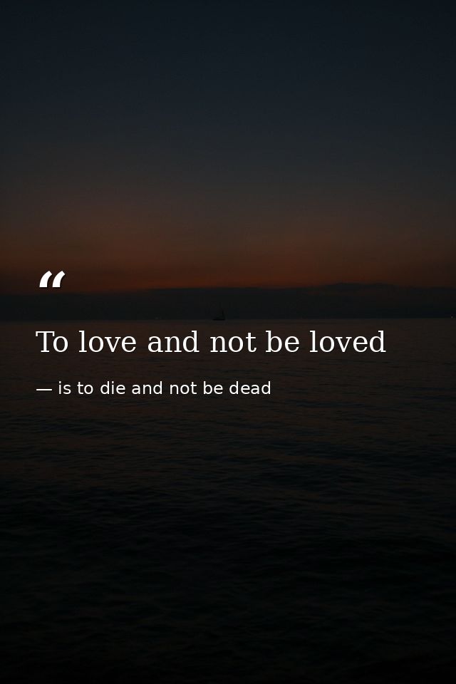 To love and not be loved — is to die and not be dead