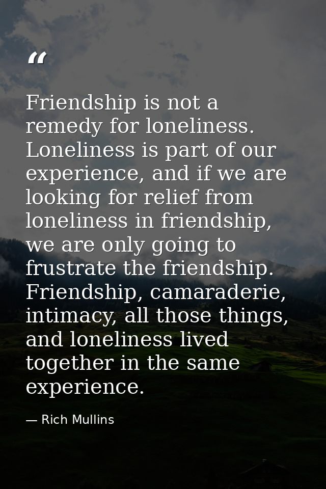 Friendship is not a remedy for loneliness. Loneliness is part of our experience, and if we are looking for relief from l — Rich Mullins