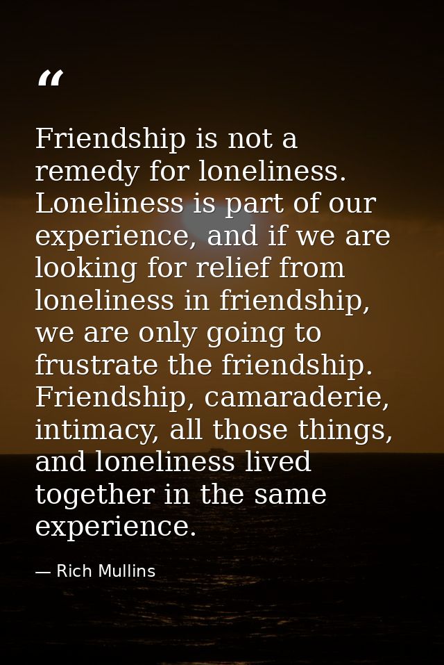 Friendship is not a remedy for loneliness. Loneliness is part of our experience, and if we are looking for relief from l — Rich Mullins