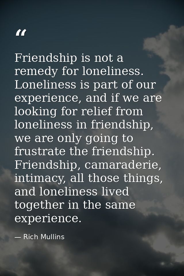 Friendship is not a remedy for loneliness. Loneliness is part of our experience, and if we are looking for relief from l — Rich Mullins